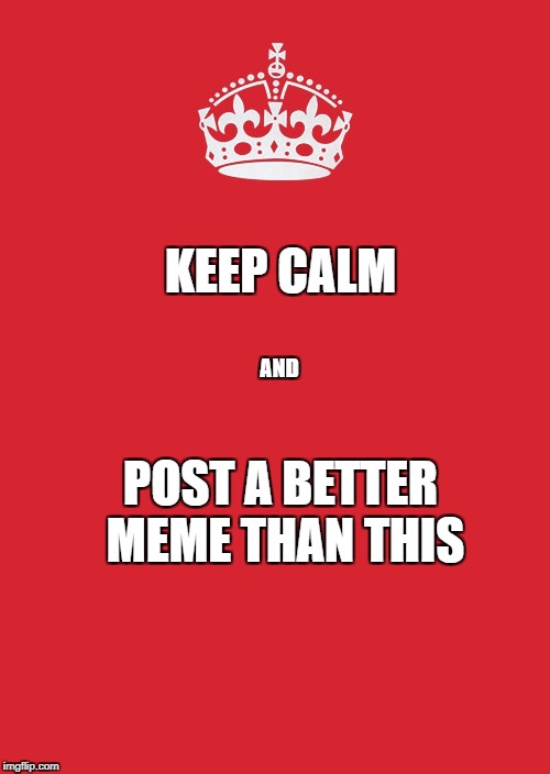 Keep Calm And Carry On Red | KEEP CALM; AND; POST A BETTER MEME THAN THIS | image tagged in memes,keep calm and carry on red | made w/ Imgflip meme maker