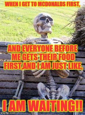 Waiting Skeleton Meme | WHEN I GET TO MCDONALDS FIRST, AND EVERYONE BEFORE ME GETS THEIR FOOD FIRST,AND I AM JUST LIKE, I AM WAITING!! | image tagged in memes,waiting skeleton | made w/ Imgflip meme maker