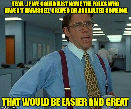 That Would Be Great | YEAH...IF WE COULD JUST NAME THE FOLKS WHO HAVEN'T HARASSED, GROPED OR ASSAULTED SOMEONE; THAT WOULD BE EASIER AND GREAT | image tagged in memes,that would be great | made w/ Imgflip meme maker