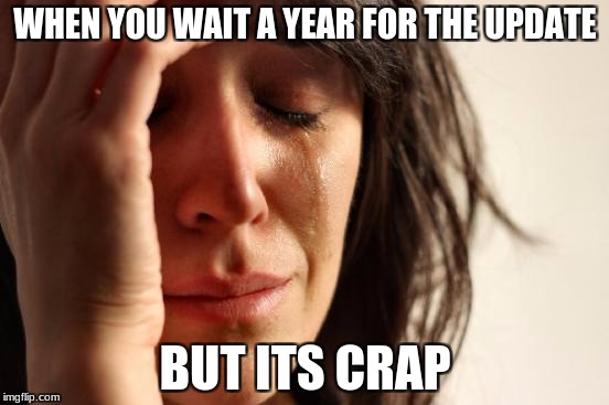 First World Problems | WHEN YOU WAIT A YEAR FOR THE UPDATE; BUT ITS CRAP | image tagged in memes,first world problems | made w/ Imgflip meme maker