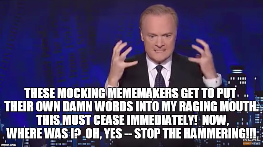 THESE MOCKING MEMEMAKERS GET TO PUT THEIR OWN DAMN WORDS INTO MY RAGING MOUTH.  THIS MUST CEASE IMMEDIATELY!  NOW, WHERE WAS I?  OH, YES -- STOP THE HAMMERING!!! | image tagged in political meme,msnbc,liberal media | made w/ Imgflip meme maker