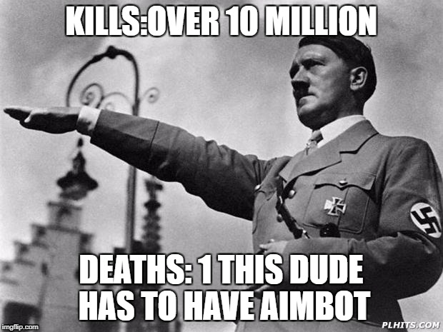 hitler | KILLS:OVER 10 MILLION; DEATHS: 1 THIS DUDE HAS TO HAVE AIMBOT | image tagged in hitler | made w/ Imgflip meme maker