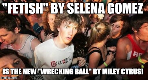 Think about it. Both of them are wonderful songs sung by former Disney Channel actresses. | "FETISH" BY SELENA GOMEZ; IS THE NEW "WRECKING BALL" BY MILEY CYRUS! | image tagged in memes,sudden clarity clarence,selena gomez,music | made w/ Imgflip meme maker