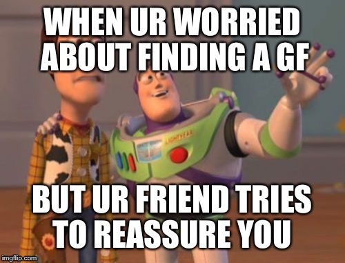 X, X Everywhere Meme | WHEN UR WORRIED ABOUT FINDING A GF; BUT UR FRIEND TRIES TO REASSURE YOU | image tagged in memes,x x everywhere | made w/ Imgflip meme maker