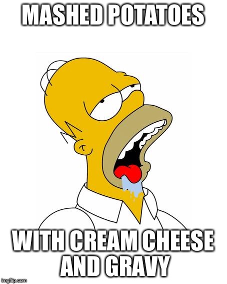 Homer Simpson Drooling | MASHED POTATOES; WITH CREAM CHEESE AND GRAVY | image tagged in homer simpson drooling | made w/ Imgflip meme maker