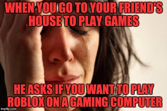 First World Problems | WHEN YOU GO TO YOUR FRIEND'S HOUSE TO PLAY GAMES; HE ASKS IF YOU WANT TO PLAY ROBLOX ON A GAMING COMPUTER | image tagged in memes,first world problems | made w/ Imgflip meme maker