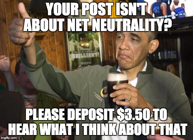 Obama beer | YOUR POST ISN'T ABOUT NET NEUTRALITY? PLEASE DEPOSIT $3.50 TO HEAR WHAT I THINK ABOUT THAT | image tagged in obama beer | made w/ Imgflip meme maker