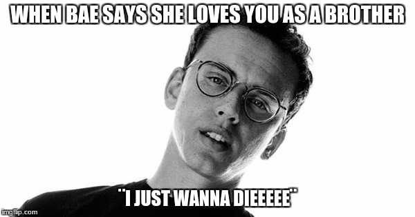WHEN BAE SAYS SHE LOVES YOU AS A BROTHER; ¨I JUST WANNA DIEEEEE¨ | image tagged in logic | made w/ Imgflip meme maker