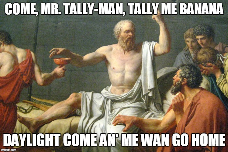 The Last Words of Socrates | COME, MR. TALLY-MAN, TALLY ME BANANA; DAYLIGHT COME AN' ME WAN GO HOME | image tagged in the last words of socrates | made w/ Imgflip meme maker