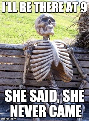 Waiting Skeleton Meme | I'LL BE THERE AT 9; SHE SAID, SHE NEVER CAME | image tagged in memes,waiting skeleton | made w/ Imgflip meme maker