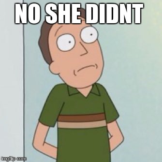 oh no  | NO SHE DIDNT | image tagged in funny,rickandmorty | made w/ Imgflip meme maker