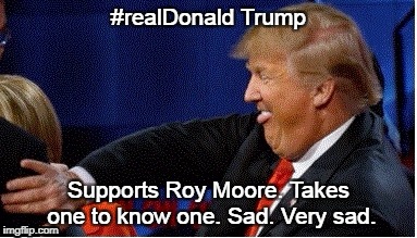Trump | #realDonald Trump; Supports Roy Moore. Takes one to know one. Sad. Very sad. | image tagged in trump | made w/ Imgflip meme maker