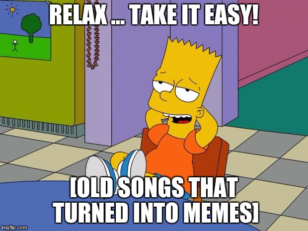 Bart Relaxing | RELAX ... TAKE IT EASY! [OLD SONGS THAT TURNED INTO MEMES] | image tagged in bart relaxing | made w/ Imgflip meme maker