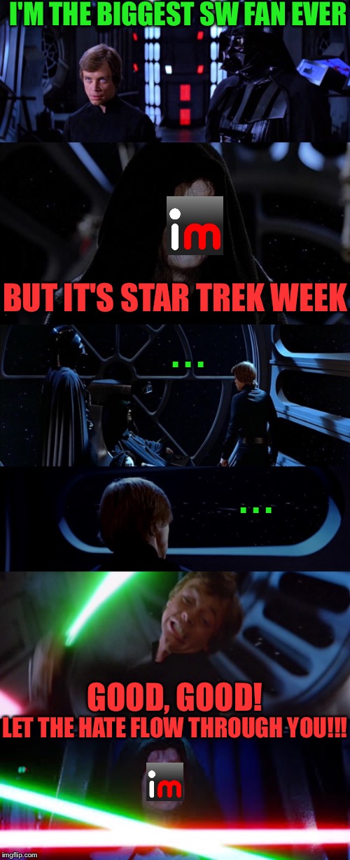 When perv vs imgflip volume 7 collides with Star Trek week | I'M THE BIGGEST SW FAN EVER; BUT IT'S STAR TREK WEEK; . . . . . . GOOD, GOOD! LET THE HATE FLOW THROUGH YOU!!! | image tagged in star trek week,star trek,vs,star wars,let the hate flow through you,imgflip | made w/ Imgflip meme maker