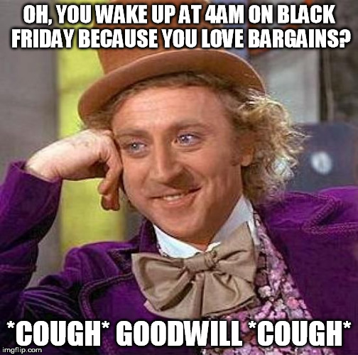 Creepy Condescending Wonka Meme | OH, YOU WAKE UP AT 4AM ON BLACK FRIDAY BECAUSE YOU LOVE BARGAINS? *COUGH* GOODWILL *COUGH* | image tagged in memes,creepy condescending wonka | made w/ Imgflip meme maker