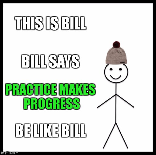 Be Like Bill Meme | THIS IS BILL; BILL SAYS; PRACTICE MAKES PROGRESS; BE LIKE BILL | image tagged in memes,be like bill | made w/ Imgflip meme maker