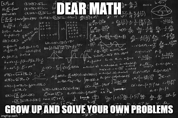 Hard Math | DEAR MATH; GROW UP AND SOLVE YOUR OWN PROBLEMS | image tagged in hard math | made w/ Imgflip meme maker