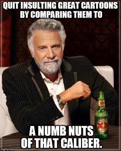 The Most Interesting Man In The World Meme | QUIT INSULTING GREAT CARTOONS BY COMPARING THEM TO A NUMB NUTS OF THAT CALIBER. | image tagged in memes,the most interesting man in the world | made w/ Imgflip meme maker