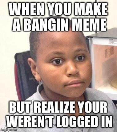 Minor Mistake Marvin Meme | WHEN YOU MAKE A BANGIN MEME; BUT REALIZE YOUR WEREN’T LOGGED IN | image tagged in memes,minor mistake marvin | made w/ Imgflip meme maker
