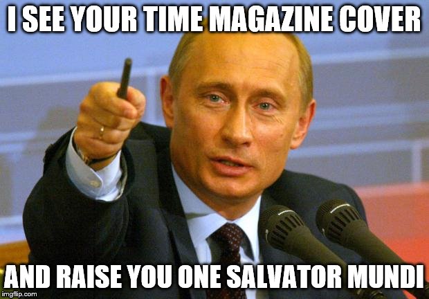 Good Guy Putin Meme | I SEE YOUR TIME MAGAZINE COVER; AND RAISE YOU ONE SALVATOR MUNDI | image tagged in memes,good guy putin | made w/ Imgflip meme maker