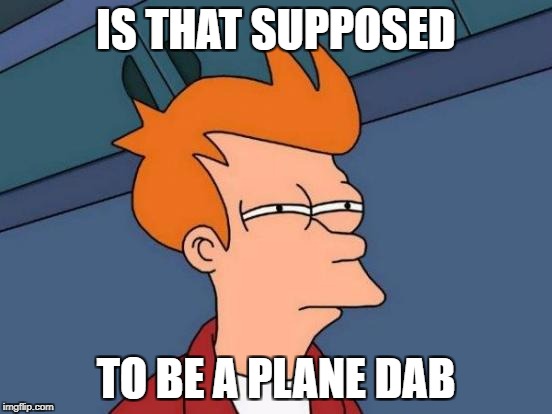 Futurama Fry Meme | IS THAT SUPPOSED TO BE A PLANE DAB | image tagged in memes,futurama fry | made w/ Imgflip meme maker
