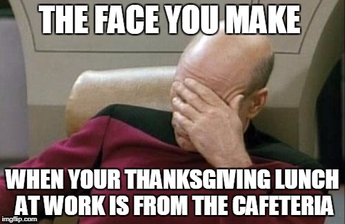CAFETERIA LUNCH  | THE FACE YOU MAKE; WHEN YOUR THANKSGIVING LUNCH AT WORK IS FROM THE CAFETERIA | image tagged in memes,captain picard facepalm | made w/ Imgflip meme maker