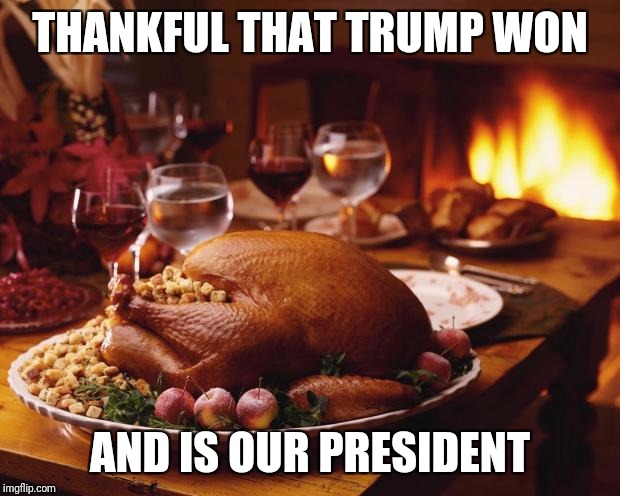 Thanksgiving | THANKFUL THAT TRUMP WON; AND IS OUR PRESIDENT | image tagged in thanksgiving | made w/ Imgflip meme maker