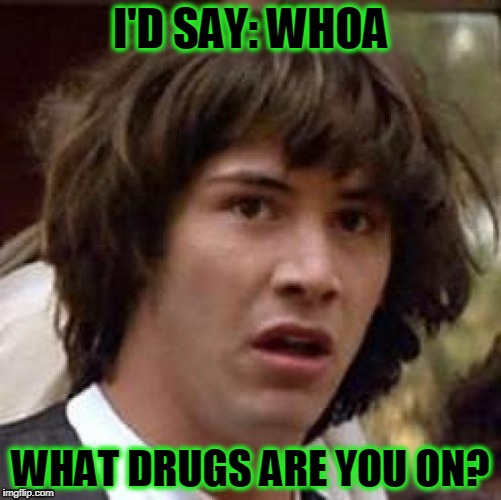 Conspiracy Keanu Meme | I'D SAY: WHOA WHAT DRUGS ARE YOU ON? | image tagged in memes,conspiracy keanu | made w/ Imgflip meme maker