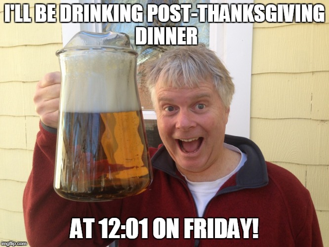 I'LL BE DRINKING POST-THANKSGIVING DINNER AT 12:01 ON FRIDAY! | made w/ Imgflip meme maker