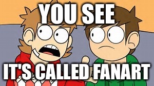 Eddsworld | YOU SEE; IT'S CALLED FANART | image tagged in eddsworld | made w/ Imgflip meme maker