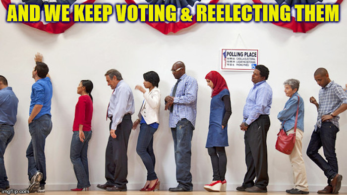 AND WE KEEP VOTING & REELECTING THEM | made w/ Imgflip meme maker