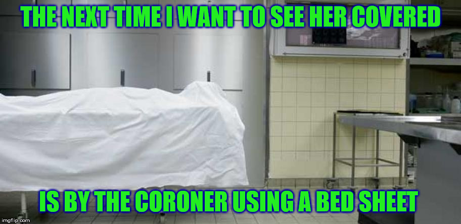 THE NEXT TIME I WANT TO SEE HER COVERED IS BY THE CORONER USING A BED SHEET | made w/ Imgflip meme maker