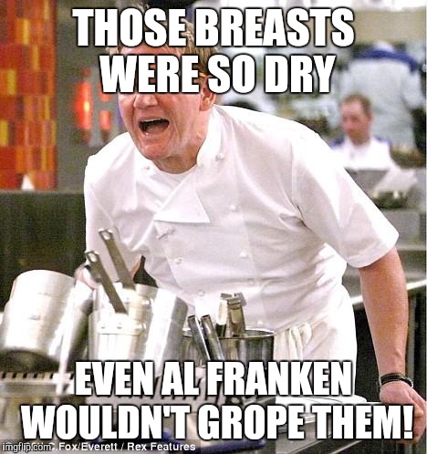 Chef Gordon Ramsay Meme | THOSE BREASTS WERE SO DRY; EVEN AL FRANKEN WOULDN'T GROPE THEM! | image tagged in memes,chef gordon ramsay | made w/ Imgflip meme maker