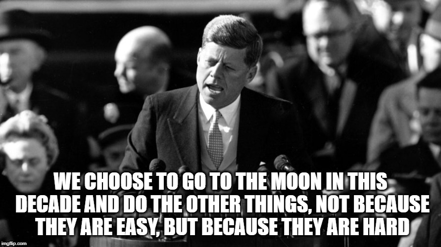 JFK | WE CHOOSE TO GO TO THE MOON IN THIS DECADE AND DO THE OTHER THINGS, NOT BECAUSE THEY ARE EASY, BUT BECAUSE THEY ARE HARD | image tagged in jfk | made w/ Imgflip meme maker