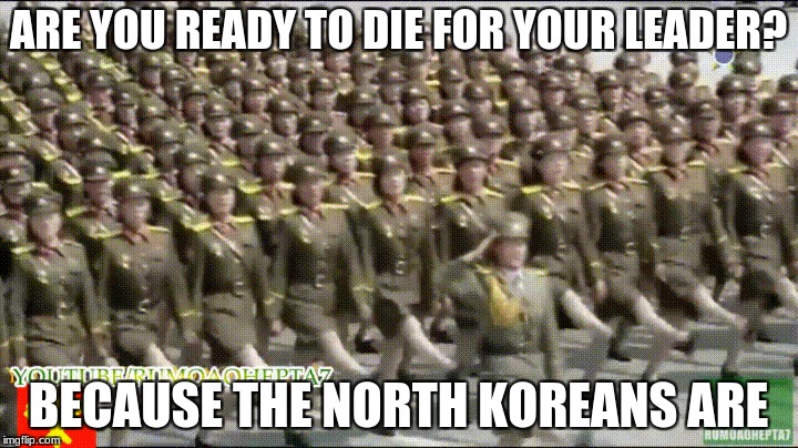 ARE YOU READY TO DIE FOR YOUR LEADER? | ARE YOU READY TO DIE FOR YOUR LEADER? BECAUSE THE NORTH KOREANS ARE | image tagged in are you ready to die for your leader | made w/ Imgflip meme maker