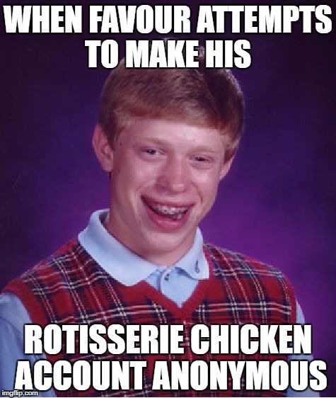 Bad Luck Brian Meme | WHEN FAVOUR ATTEMPTS TO MAKE HIS; ROTISSERIE CHICKEN ACCOUNT ANONYMOUS | image tagged in memes,bad luck brian | made w/ Imgflip meme maker