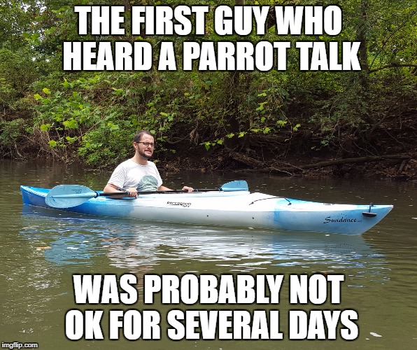 Kayak Kelly | THE FIRST GUY WHO HEARD A PARROT TALK; WAS PROBABLY NOT OK FOR SEVERAL DAYS | image tagged in humor | made w/ Imgflip meme maker