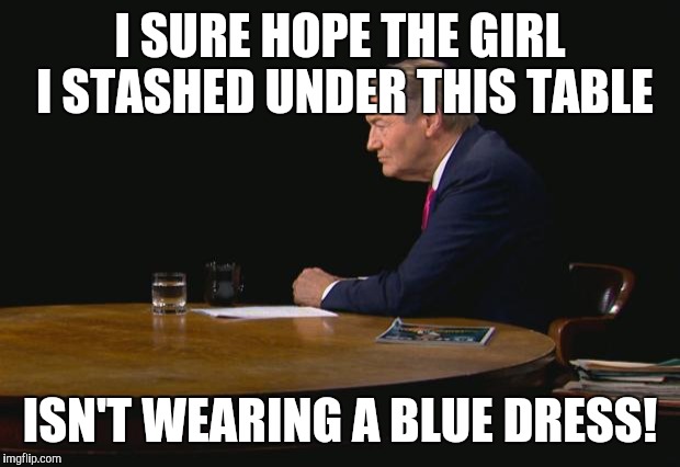 charlie rose | I SURE HOPE THE GIRL I STASHED UNDER THIS TABLE; ISN'T WEARING A BLUE DRESS! | image tagged in charlie rose | made w/ Imgflip meme maker