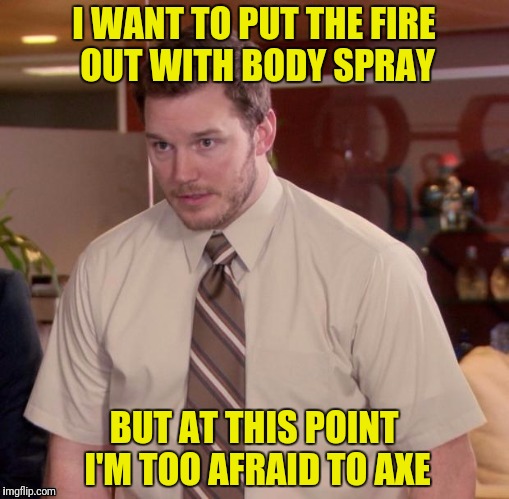 I WANT TO PUT THE FIRE OUT WITH BODY SPRAY BUT AT THIS POINT I'M TOO AFRAID TO AXE | made w/ Imgflip meme maker