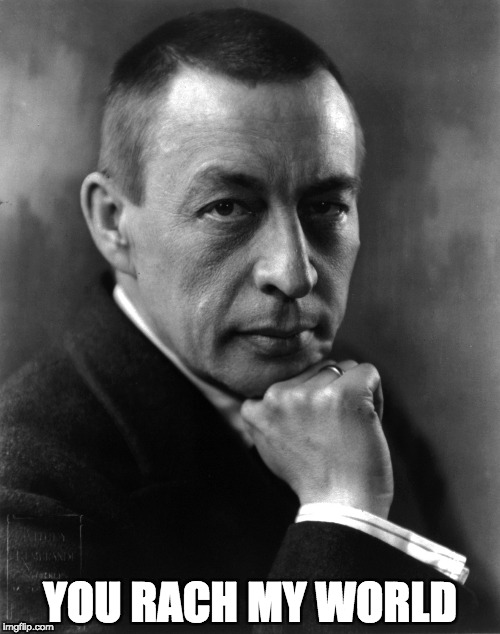You Rach My World | YOU RACH MY WORLD | image tagged in rachmaninoff,sergei,music,classical music,piano | made w/ Imgflip meme maker