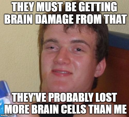 10 Guy Meme | THEY MUST BE GETTING BRAIN DAMAGE FROM THAT THEY'VE PROBABLY LOST MORE BRAIN CELLS THAN ME | image tagged in memes,10 guy | made w/ Imgflip meme maker