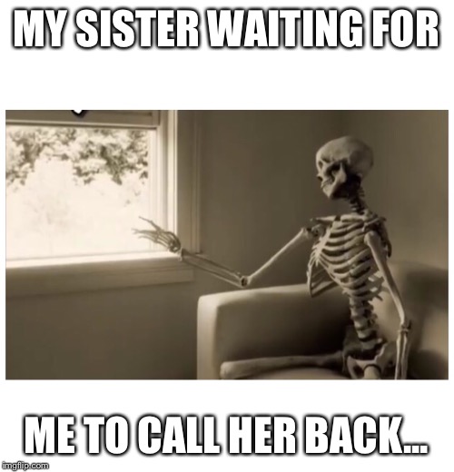 I never return phone calls  | MY SISTER WAITING FOR; ME TO CALL HER BACK... | image tagged in never return phone calls,people who never return phone calls,waiting for someone to call me,call me back,sister never calls me b | made w/ Imgflip meme maker