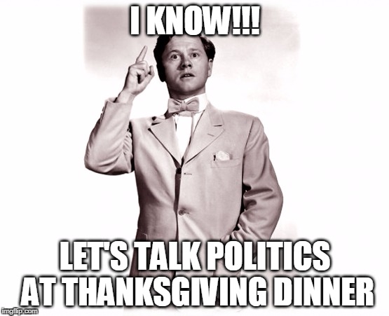 I KNOW!!! LET'S TALK POLITICS AT THANKSGIVING DINNER | image tagged in political meme,politics lol | made w/ Imgflip meme maker