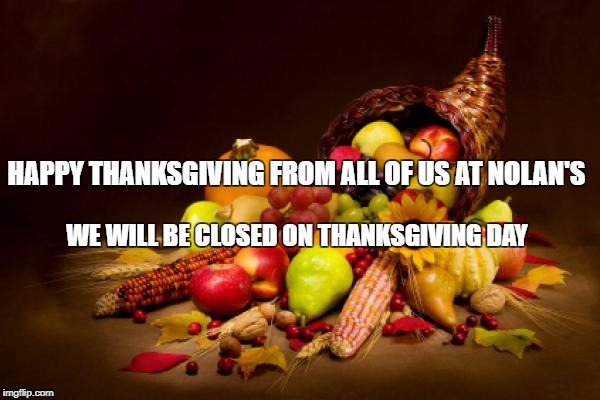 Thanksgiving | HAPPY THANKSGIVING FROM ALL OF US AT NOLAN'S; WE WILL BE CLOSED ON THANKSGIVING DAY | image tagged in thanksgiving | made w/ Imgflip meme maker