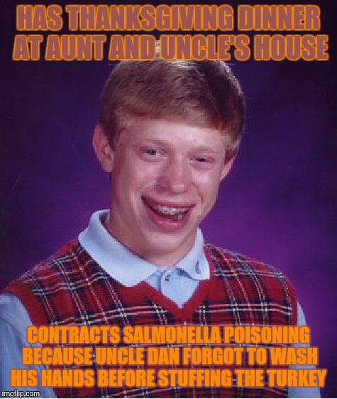 Wait, wouldn't the heat from the oven kill the germs? | HAS THANKSGIVING DINNER AT AUNT AND UNCLE'S HOUSE; CONTRACTS SALMONELLA POISONING BECAUSE UNCLE DAN FORGOT TO WASH HIS HANDS BEFORE STUFFING THE TURKEY | image tagged in memes,bad luck brian,thanksgiving,turkey,fml | made w/ Imgflip meme maker