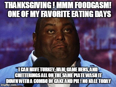 Nasty food | THANKSGIVING ! MMM FOODGASM!  ONE OF MY FAVORITE EATING DAYS; I CAN HAVE TURKEY, HAM, GAME HENS, AND CHITTERINGS ALL ON THE SAME PLATE WASH IT DOWN WITH A COMBO OF CAKE AND PIE ! NO KALE TODAY | image tagged in nasty food | made w/ Imgflip meme maker