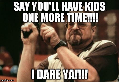 Am I The Only One Around Here Meme |  SAY YOU'LL HAVE KIDS ONE MORE TIME!!!! I DARE YA!!!! | image tagged in memes,am i the only one around here,overpopulation,anti-overpopulation,overpopulate,anti-overpopulating | made w/ Imgflip meme maker