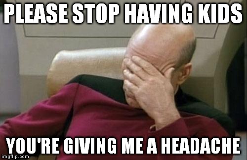 Captain Picard Facepalm Meme | PLEASE STOP HAVING KIDS; YOU'RE GIVING ME A HEADACHE | image tagged in memes,captain picard facepalm,overpopulate,anti-overpopulating,kids,headache | made w/ Imgflip meme maker
