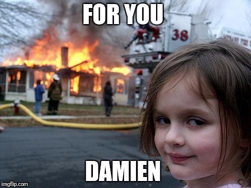 Disaster Girl Meme | FOR YOU; DAMIEN | image tagged in memes,disaster girl | made w/ Imgflip meme maker
