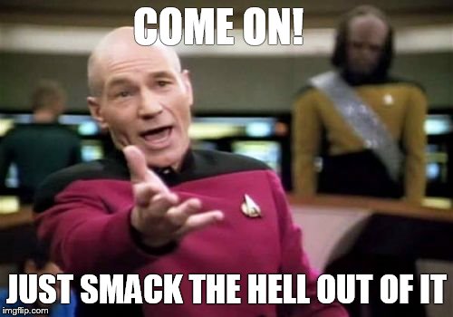 Picard Wtf | COME ON! JUST SMACK THE HELL OUT OF IT | image tagged in memes,picard wtf | made w/ Imgflip meme maker